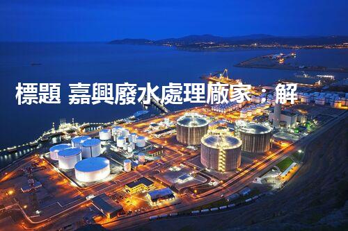 標題 嘉興廢水處理廠家：解密行業(yè)隱形冠軍？